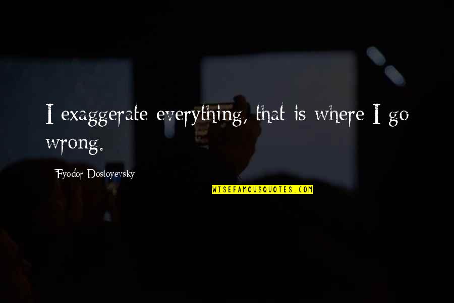 Exaggerate Quotes By Fyodor Dostoyevsky: I exaggerate everything, that is where I go