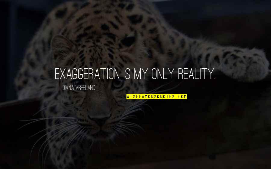 Exaggeration Is Quotes By Diana Vreeland: Exaggeration is my only reality.