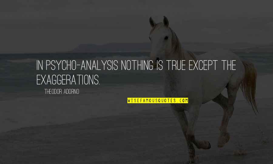 Exaggerations Quotes By Theodor Adorno: In psycho-analysis nothing is true except the exaggerations.