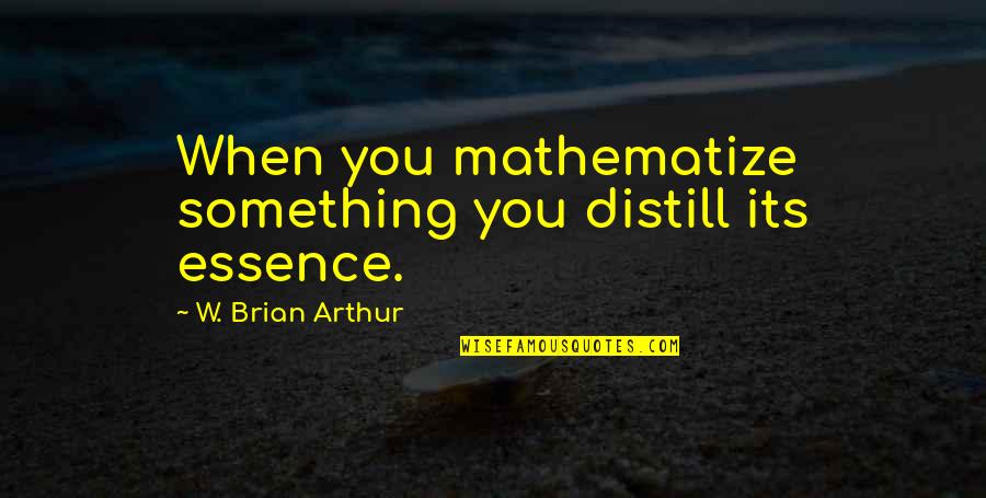 Exaltar Quotes By W. Brian Arthur: When you mathematize something you distill its essence. Exaltar Quotes By W. Brian Arthur: When you mathematize something you distill its essence.