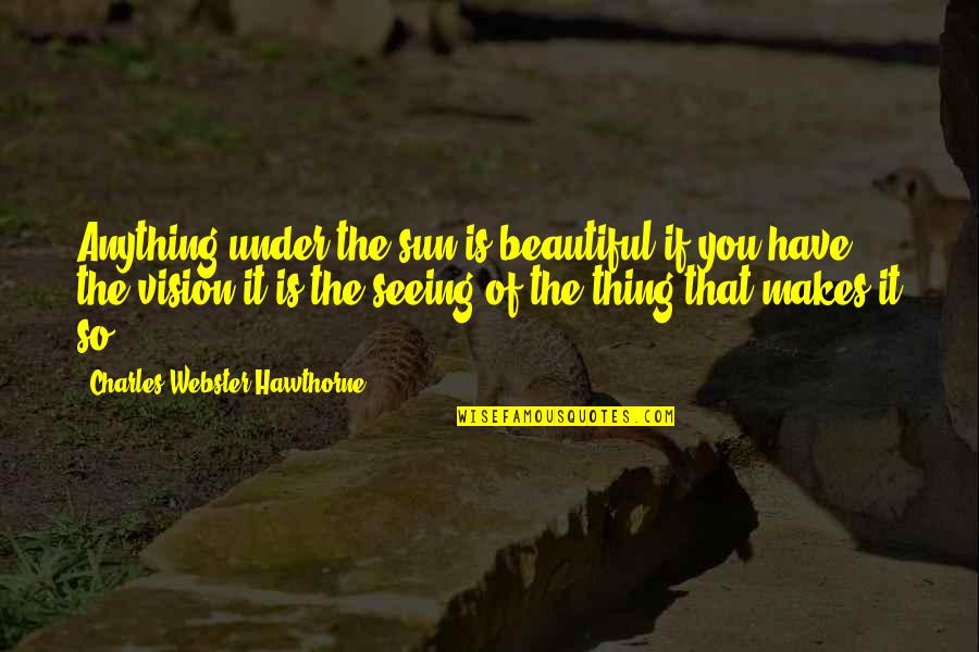 Exaltare Al Quotes By Charles Webster Hawthorne: Anything under the sun is beautiful if you Exaltare Al Quotes By Charles Webster Hawthorne: Anything under the sun is beautiful if you