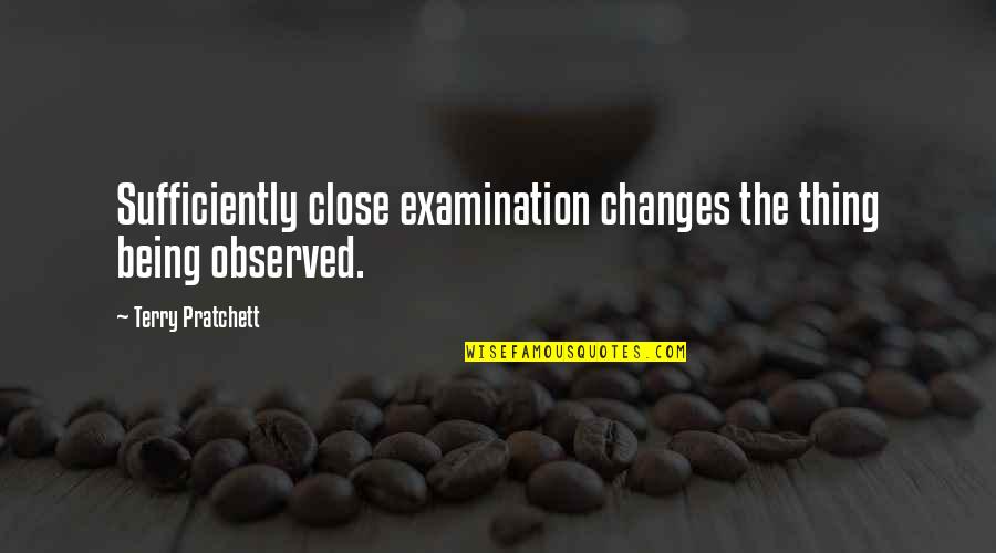 Examination Over Quotes By Terry Pratchett: Sufficiently close examination changes the thing being observed. Examination Over Quotes By Terry Pratchett: Sufficiently close examination changes the thing being observed.