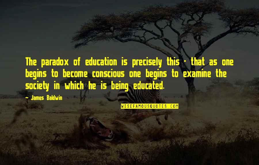 Examine Quotes By James Baldwin: The paradox of education is precisely this - Examine Quotes By James Baldwin: The paradox of education is precisely this -
