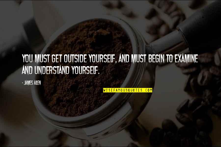 Examine Yourself Quotes By James Allen: You must get outside yourself, and must begin