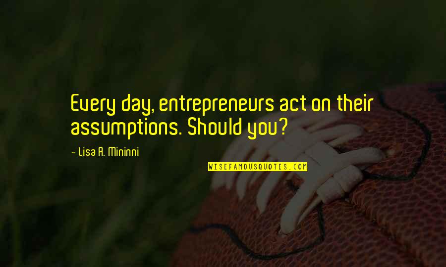 Example Quotation Quotes By Lisa A. Mininni: Every day, entrepreneurs act on their assumptions. Should