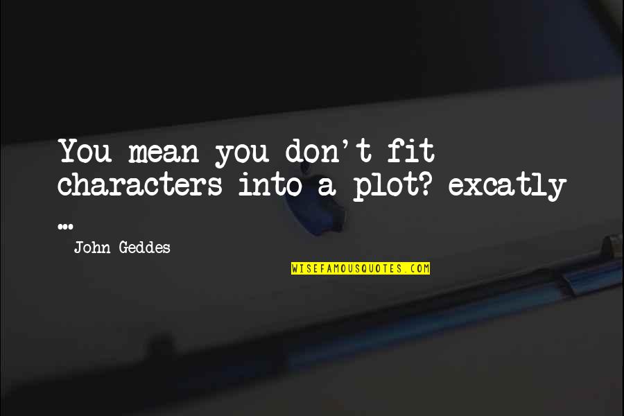 Excatly Quotes By John Geddes: You mean you don't fit characters into a