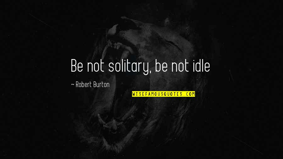 Excedent Rias Quotes By Robert Burton: Be not solitary, be not idle