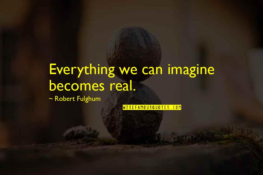 Exceder Quotes By Robert Fulghum: Everything we can imagine becomes real.