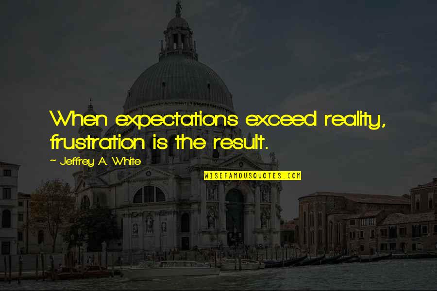 Exceed Your Expectations Quotes By Jeffrey A. White: When expectations exceed reality, frustration is the result.