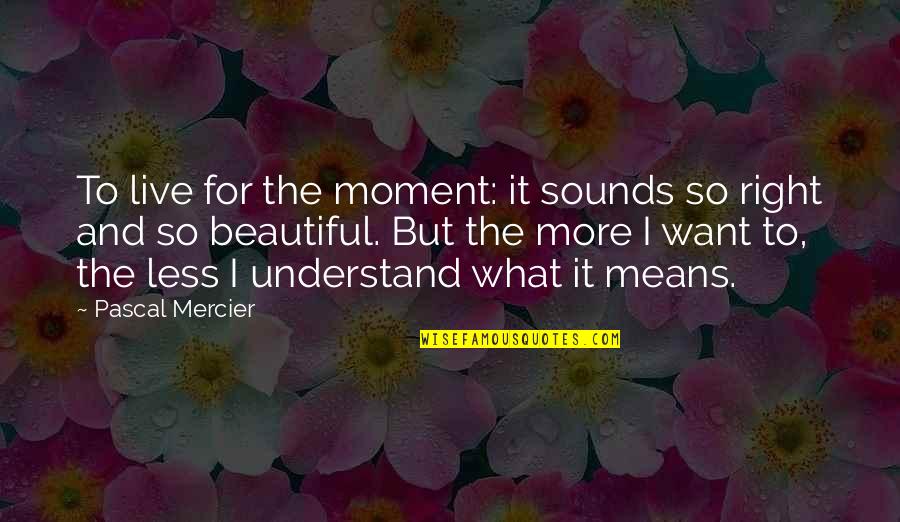 Excelentes Frases Quotes By Pascal Mercier: To live for the moment: it sounds so Excelentes Frases Quotes By Pascal Mercier: To live for the moment: it sounds so