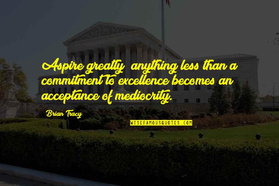 Excellence And Mediocrity Quotes By Brian Tracy: Aspire greatly; anything less than a commitment to