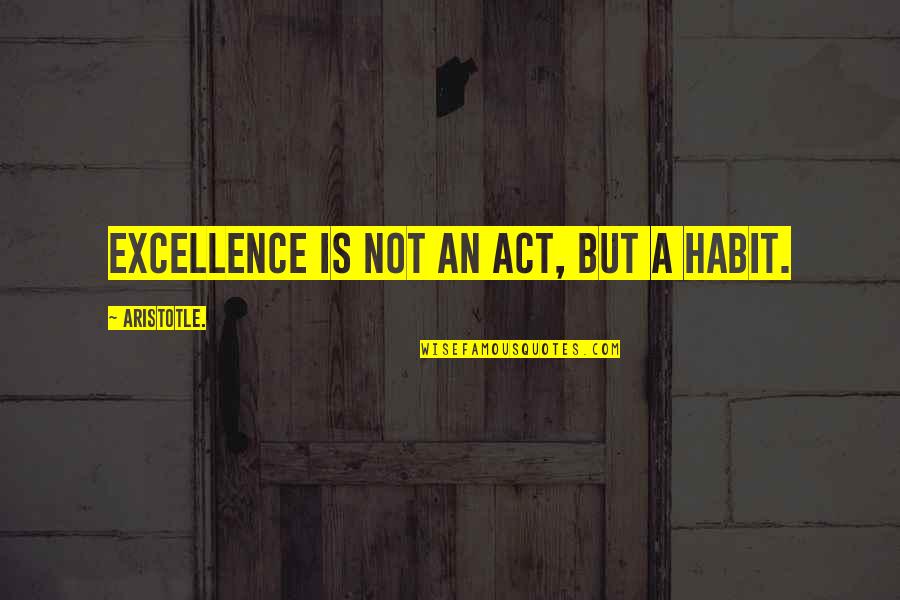 Excellence Aristotle Quotes By Aristotle.: Excellence is not an act, but a habit.