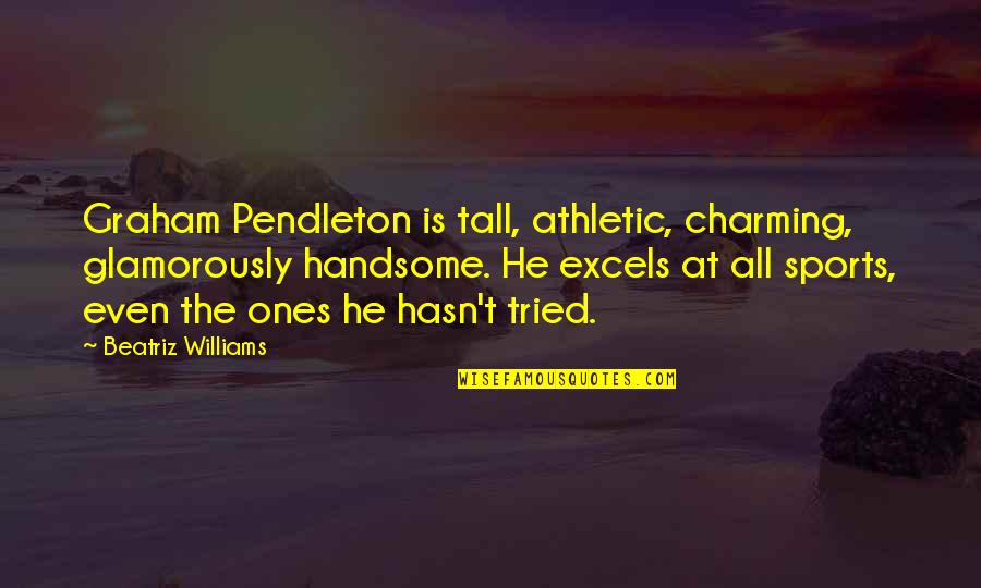 Excels Quotes By Beatriz Williams: Graham Pendleton is tall, athletic, charming, glamorously handsome.