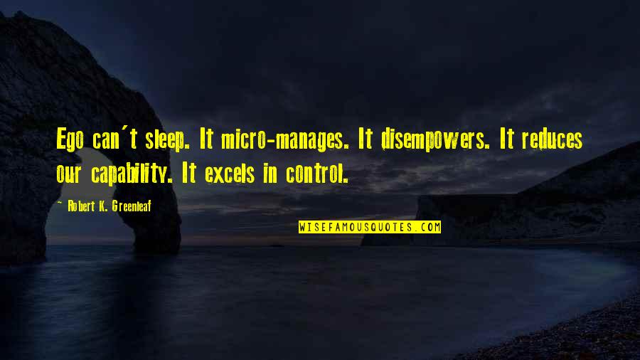 Excels Quotes By Robert K. Greenleaf: Ego can't sleep. It micro-manages. It disempowers. It