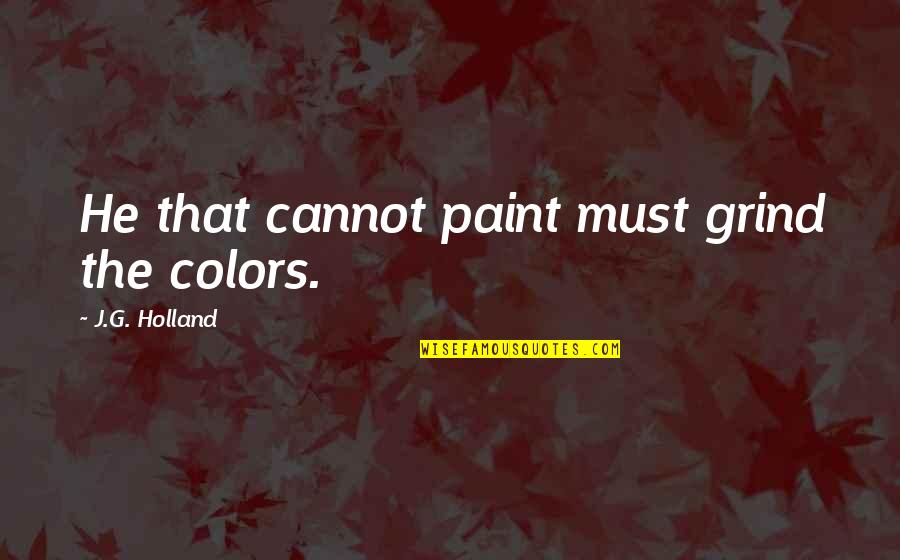 Excentricity Quotes By J.G. Holland: He that cannot paint must grind the colors.
