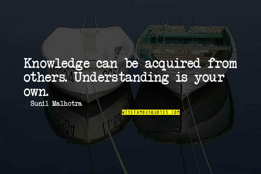 Exceprts Quotes By Sunil Malhotra: Knowledge can be acquired from others. Understanding is Exceprts Quotes By Sunil Malhotra: Knowledge can be acquired from others. Understanding is