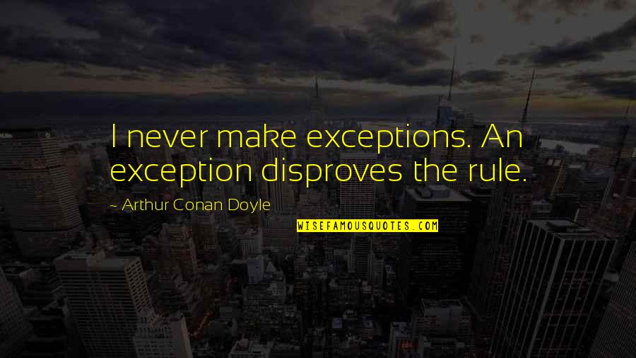 Exception To The Rule Quotes By Arthur Conan Doyle: I never make exceptions. An exception disproves the Exception To The Rule Quotes By Arthur Conan Doyle: I never make exceptions. An exception disproves the