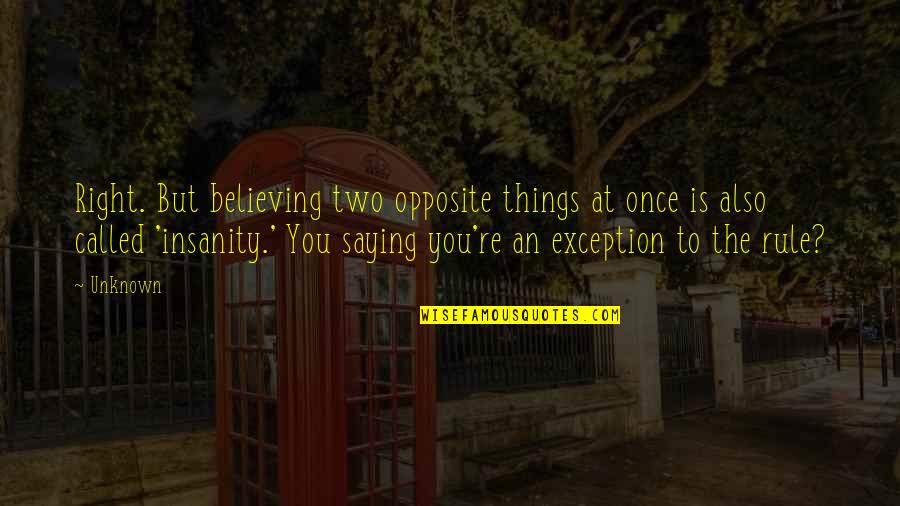 Exception To The Rule Quotes By Unknown: Right. But believing two opposite things at once Exception To The Rule Quotes By Unknown: Right. But believing two opposite things at once