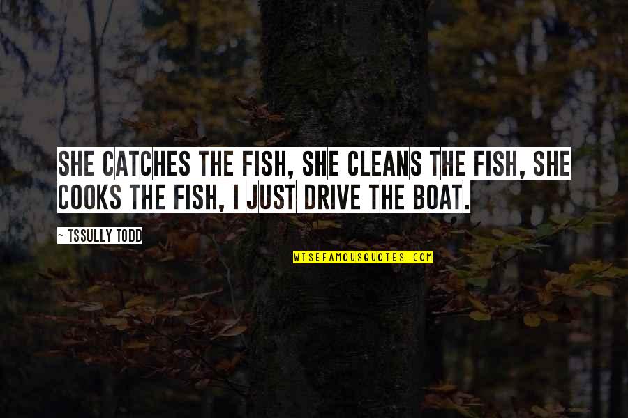 Excerptation Quotes By Tssully Todd: She catches the fish, she cleans the fish,