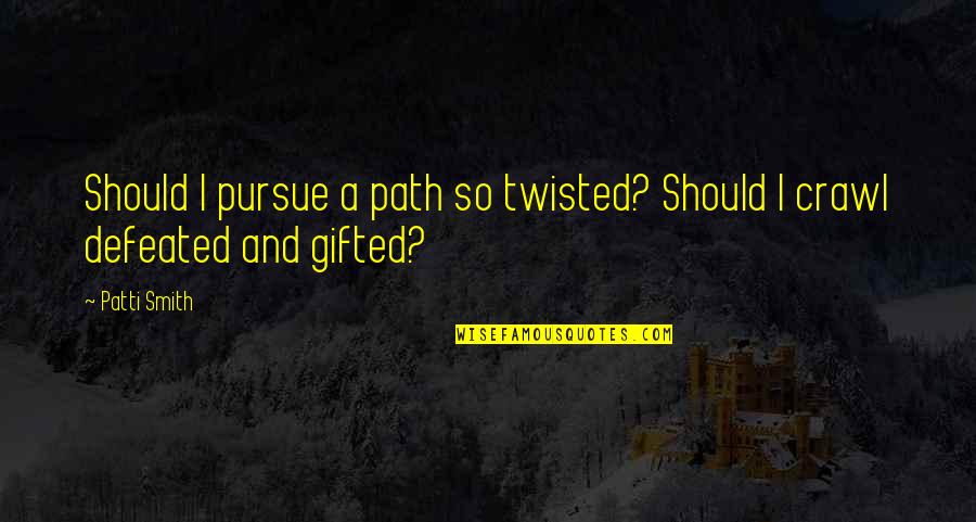 Excerpted From Quotes By Patti Smith: Should I pursue a path so twisted? Should
