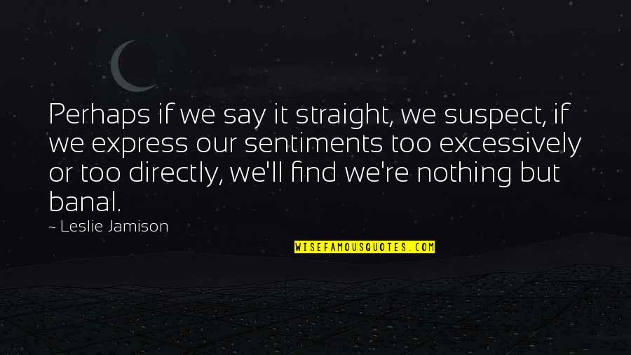 Excessively Quotes By Leslie Jamison: Perhaps if we say it straight, we suspect,