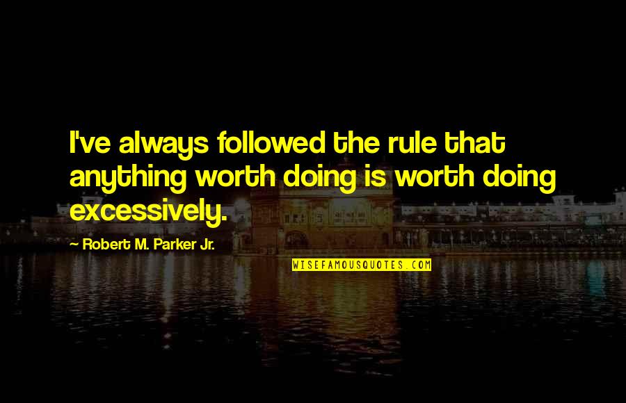 Excessively Quotes By Robert M. Parker Jr.: I've always followed the rule that anything worth