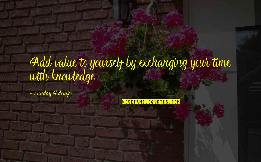 Exchanging Knowledge Quotes By Sunday Adelaja: Add value to yourself by exchanging your time
