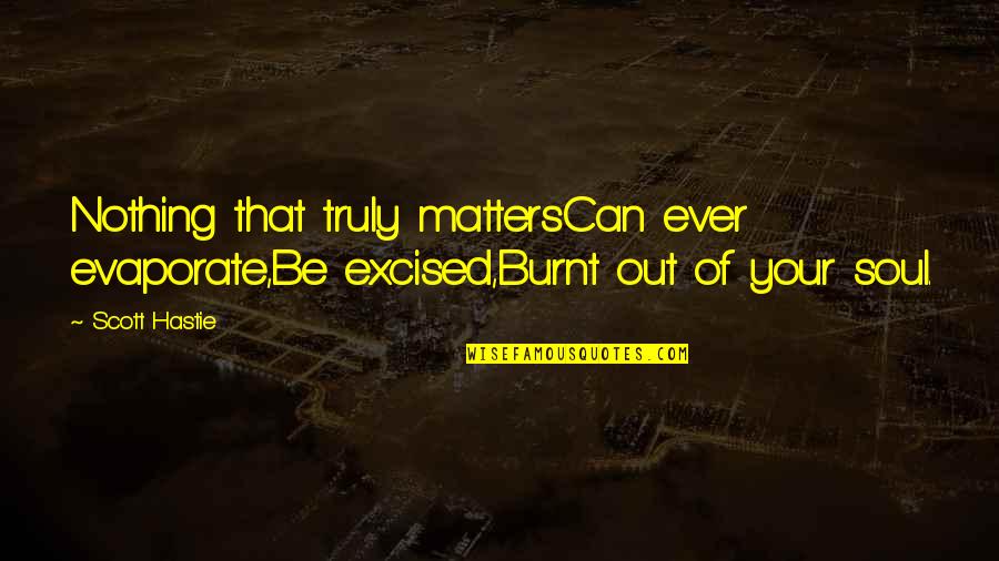 Excised Quotes By Scott Hastie: Nothing that truly mattersCan ever evaporate,Be excised,Burnt out