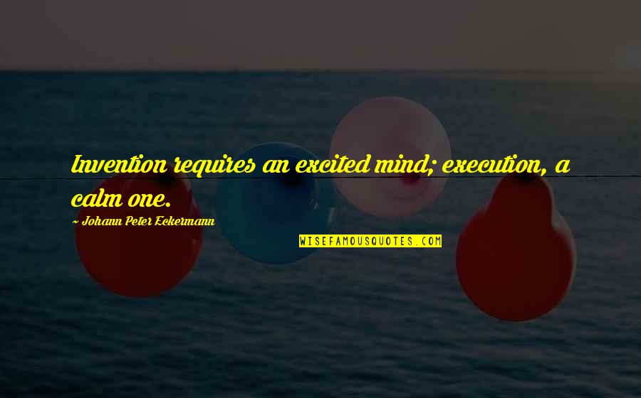 Excited As A Quotes By Johann Peter Eckermann: Invention requires an excited mind; execution, a calm