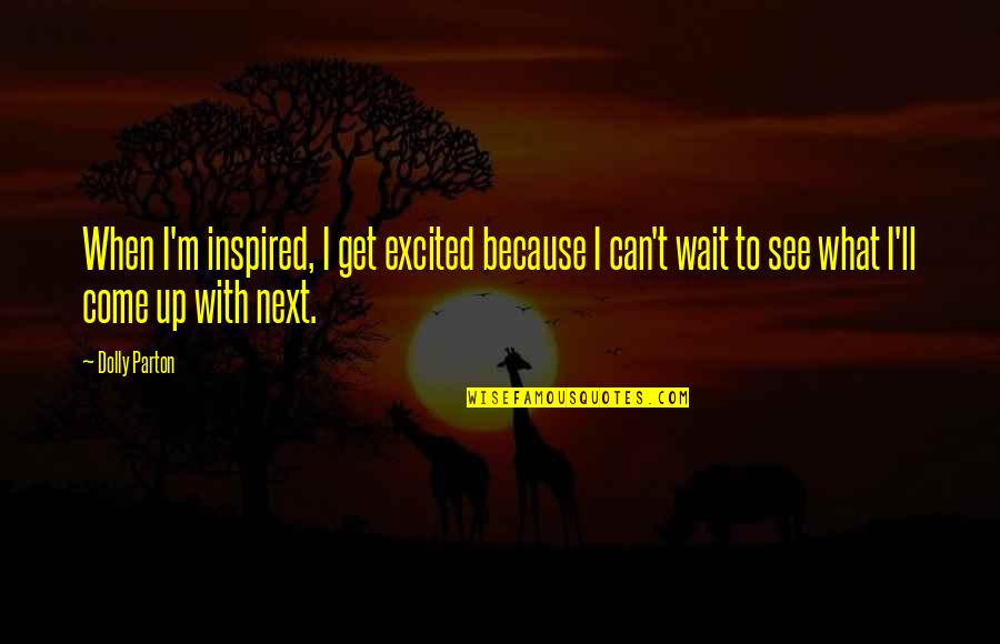 Excited To See U Quotes By Dolly Parton: When I'm inspired, I get excited because I Excited To See U Quotes By Dolly Parton: When I'm inspired, I get excited because I