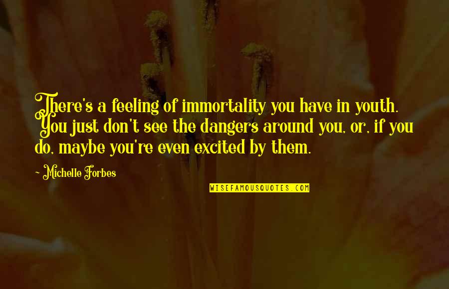 Excited To See U Quotes By Michelle Forbes: There's a feeling of immortality you have in