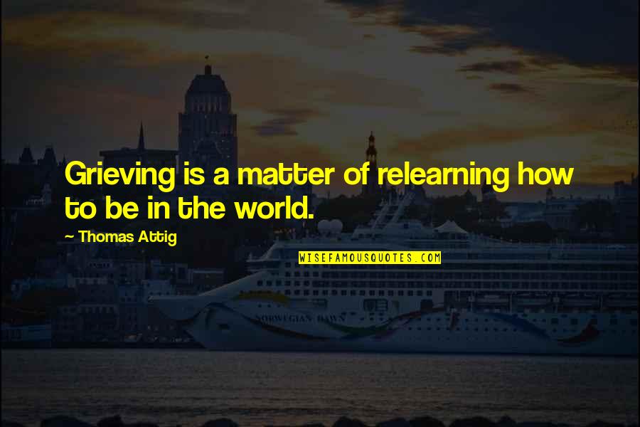 Excitement And Disappointment Quotes By Thomas Attig: Grieving is a matter of relearning how to