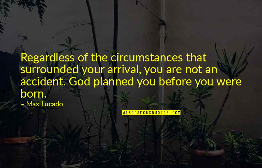 Exclamation Point And Quotes By Max Lucado: Regardless of the circumstances that surrounded your arrival,