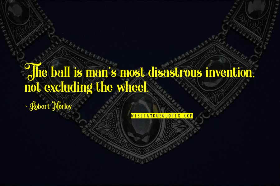 Excluding Quotes By Robert Morley: The ball is man's most disastrous invention, not