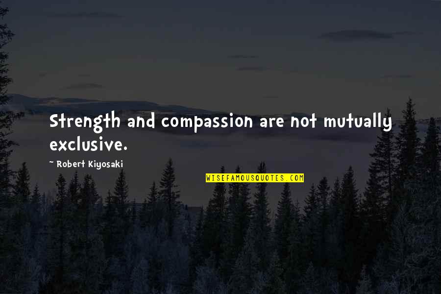 Exclusive Quotes By Robert Kiyosaki: Strength and compassion are not mutually exclusive.