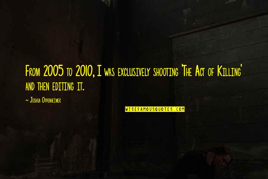 Exclusively Quotes By Joshua Oppenheimer: From 2005 to 2010, I was exclusively shooting Exclusively Quotes By Joshua Oppenheimer: From 2005 to 2010, I was exclusively shooting