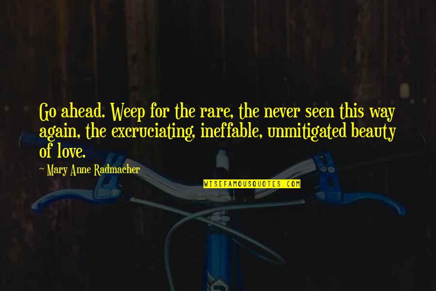 Excruciating Quotes By Mary Anne Radmacher: Go ahead. Weep for the rare, the never