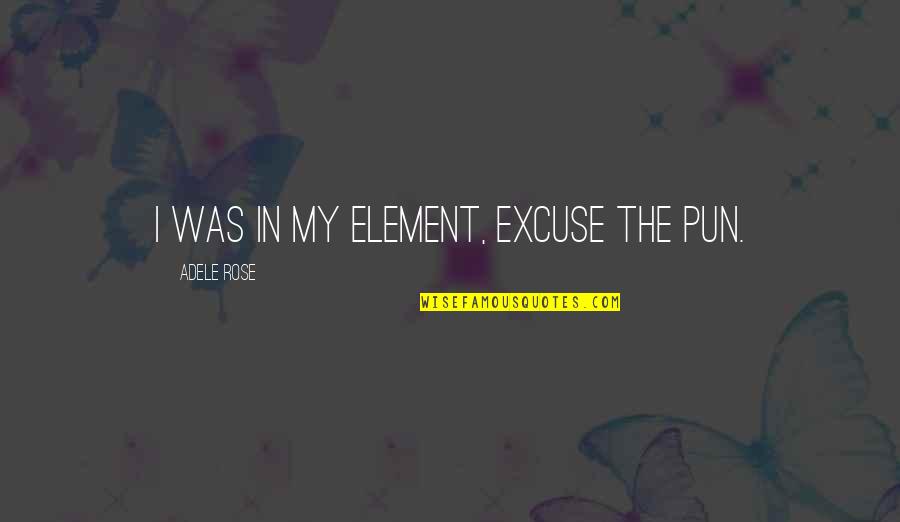 Excuse The Pun Quotes By Adele Rose: I was in my element, excuse the pun. Excuse The Pun Quotes By Adele Rose: I was in my element, excuse the pun.