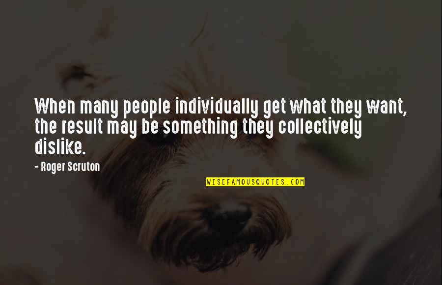 Excuses And Responsibility Quotes By Roger Scruton: When many people individually get what they want, Excuses And Responsibility Quotes By Roger Scruton: When many people individually get what they want,