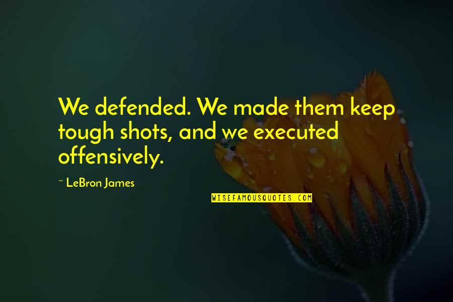 Executed Quotes By LeBron James: We defended. We made them keep tough shots,