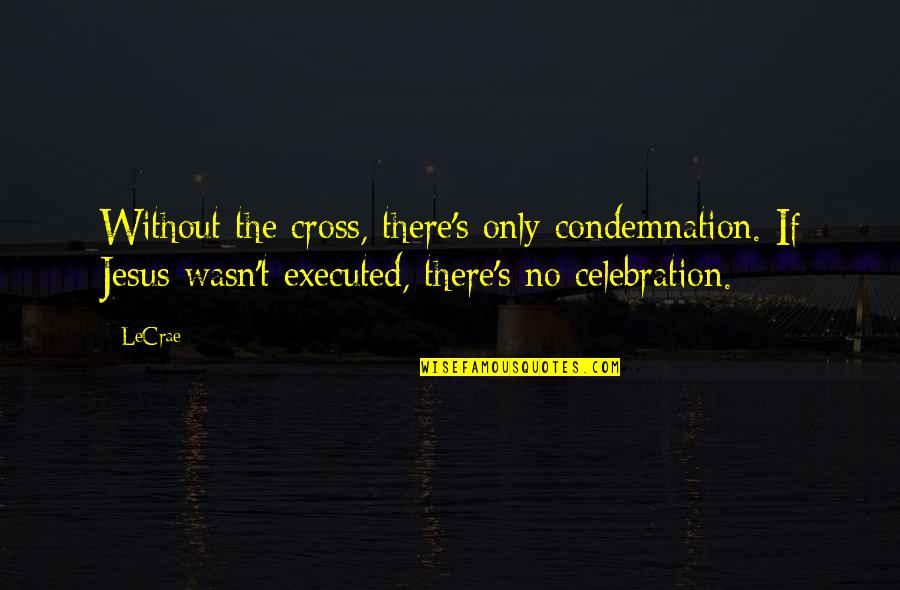Executed Quotes By LeCrae: Without the cross, there's only condemnation. If Jesus