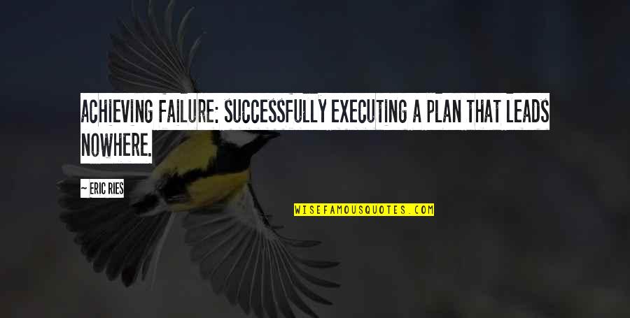 Executing Quotes By Eric Ries: achieving failure: successfully executing a plan that leads