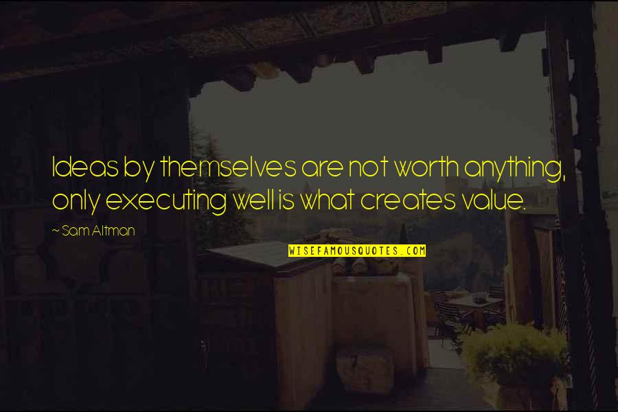 Executing Quotes By Sam Altman: Ideas by themselves are not worth anything, only