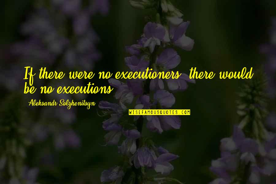 Executioners Quotes By Aleksandr Solzhenitsyn: If there were no executioners, there would be