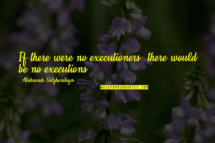 Executions In The Us Quotes By Aleksandr Solzhenitsyn: If there were no executioners, there would be