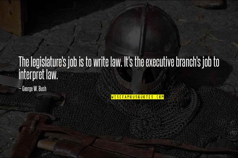 Executive Branch Quotes By George W. Bush: The legislature's job is to write law. It's