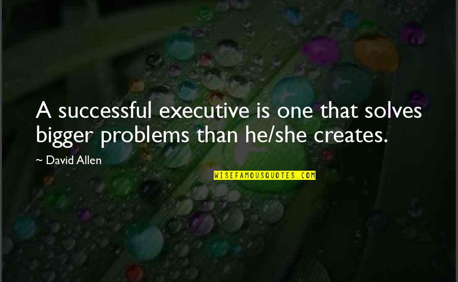 Executive Quotes By David Allen: A successful executive is one that solves bigger
