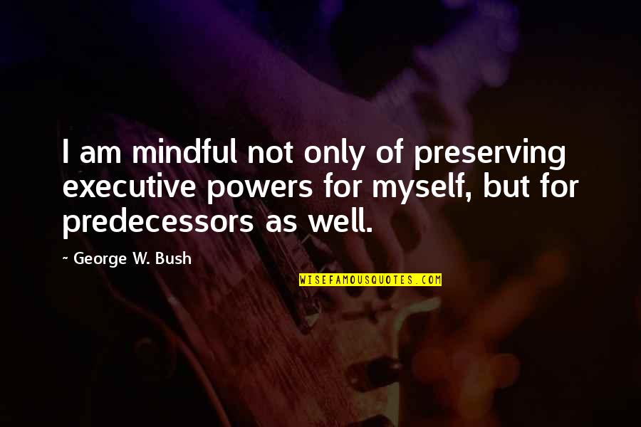 Executive Quotes By George W. Bush: I am mindful not only of preserving executive