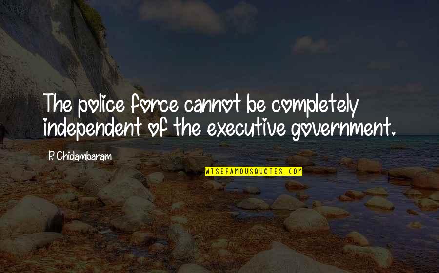 Executive Quotes By P. Chidambaram: The police force cannot be completely independent of