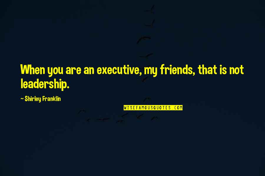 Executive Quotes By Shirley Franklin: When you are an executive, my friends, that